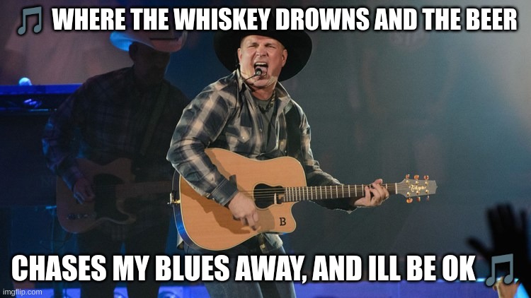 GARTH BROOKS | ? WHERE THE WHISKEY DROWNS AND THE BEER CHASES MY BLUES AWAY, AND ILL BE OK ? | image tagged in garth brooks | made w/ Imgflip meme maker