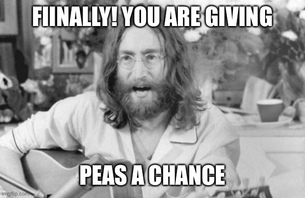 Angry John Lennon | FIINALLY! YOU ARE GIVING PEAS A CHANCE | image tagged in angry john lennon | made w/ Imgflip meme maker