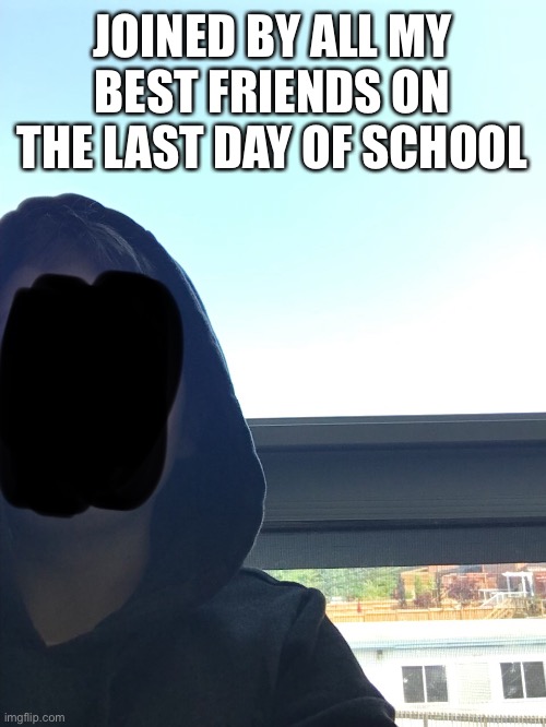 I need some more/better friends | JOINED BY ALL MY BEST FRIENDS ON THE LAST DAY OF SCHOOL | image tagged in kinda,lonely,here | made w/ Imgflip meme maker