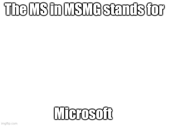 Microsoft memer group | The MS in MSMG stands for; Microsoft | image tagged in blank white template,msmg | made w/ Imgflip meme maker