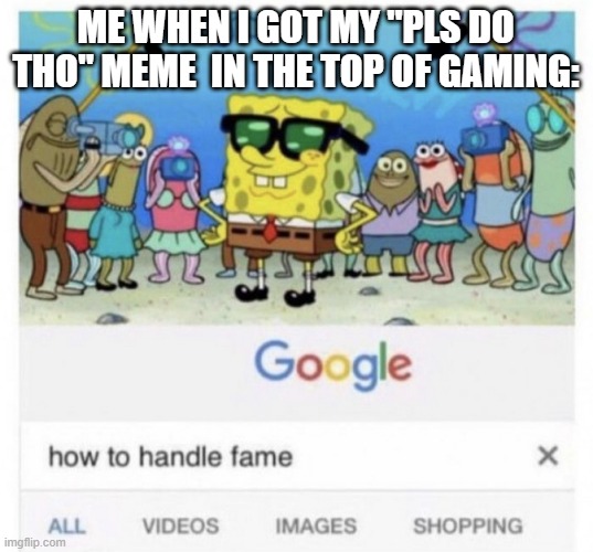 very true story | ME WHEN I GOT MY "PLS DO THO" MEME  IN THE TOP OF GAMING: | image tagged in how to handle fame | made w/ Imgflip meme maker