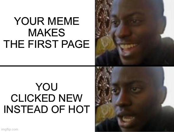 Bet it’s happened before |  YOUR MEME MAKES THE FIRST PAGE; YOU CLICKED NEW INSTEAD OF HOT | image tagged in oh yeah oh no | made w/ Imgflip meme maker