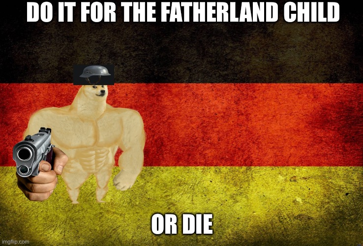 Do it for the fatherland | DO IT FOR THE FATHERLAND CHILD; OR DIE | image tagged in do it for the fatherland | made w/ Imgflip meme maker