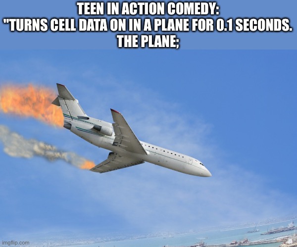 C R A S H | TEEN IN ACTION COMEDY: "TURNS CELL DATA ON IN A PLANE FOR 0.1 SECONDS.
THE PLANE; | image tagged in plane crash | made w/ Imgflip meme maker