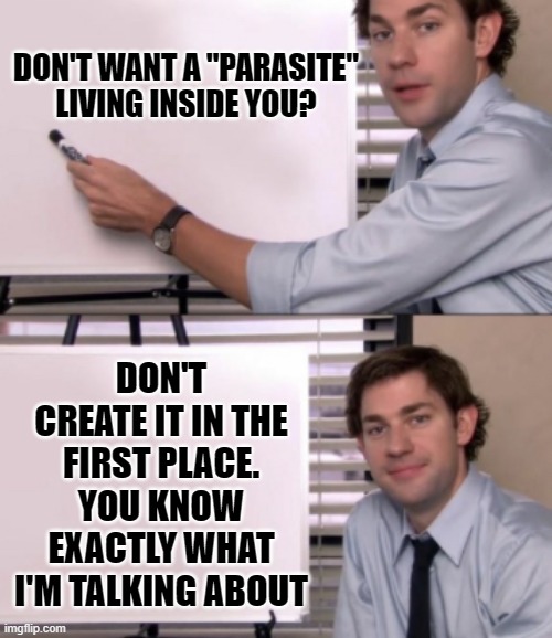 Jim Halpert White board template | DON'T WANT A "PARASITE" LIVING INSIDE YOU? DON'T CREATE IT IN THE FIRST PLACE. YOU KNOW EXACTLY WHAT I'M TALKING ABOUT | image tagged in jim halpert white board template | made w/ Imgflip meme maker
