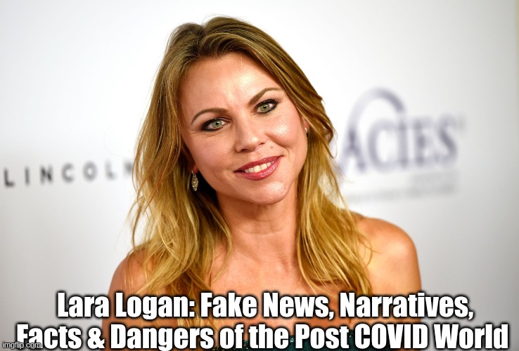 Lara Logan: Fake News, Narratives, Facts & Dangers of the Post COVID World   (Video)