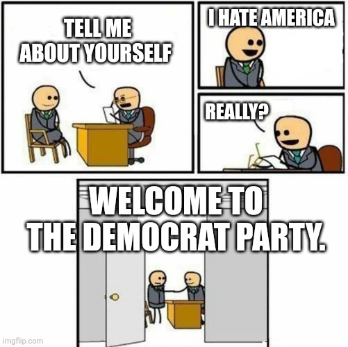 All it takes to be a democrat. | I HATE AMERICA; TELL ME ABOUT YOURSELF; REALLY? WELCOME TO THE DEMOCRAT PARTY. | image tagged in you're hired | made w/ Imgflip meme maker