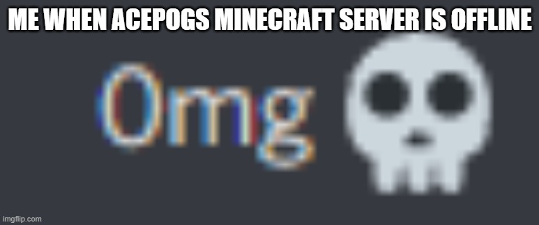 0mg | ME WHEN ACEPOGS MINECRAFT SERVER IS OFFLINE | image tagged in 0mg | made w/ Imgflip meme maker