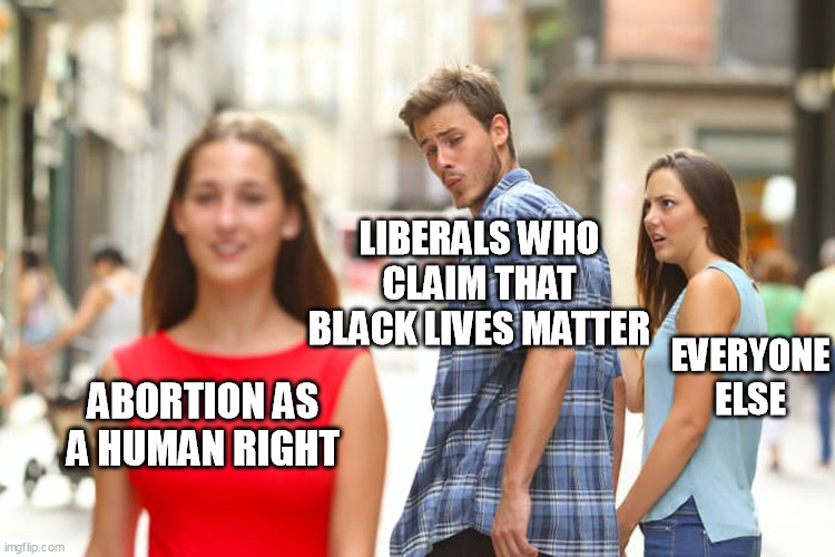 Distracted Boyfriend |  LIBERALS WHO CLAIM THAT BLACK LIVES MATTER; EVERYONE ELSE; ABORTION AS A HUMAN RIGHT | image tagged in distracted boyfriend,liberal hypocrisy,abortion,black lives matter | made w/ Imgflip meme maker