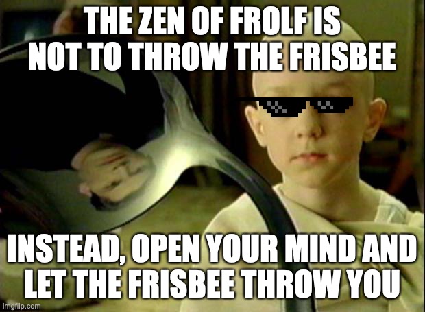 Zen of Frolf | THE ZEN OF FROLF IS
NOT TO THROW THE FRISBEE; INSTEAD, OPEN YOUR MIND AND
LET THE FRISBEE THROW YOU | image tagged in spoon matrix | made w/ Imgflip meme maker
