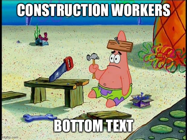 Patrick  | CONSTRUCTION WORKERS; BOTTOM TEXT | image tagged in patrick | made w/ Imgflip meme maker