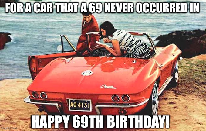 Corvette 69th birthday | FOR A CAR THAT A 69 NEVER OCCURRED IN; HAPPY 69TH BIRTHDAY! | image tagged in corvette | made w/ Imgflip meme maker