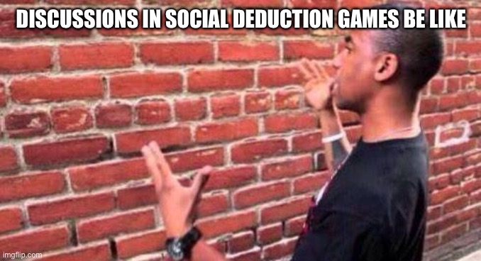 Brick Wall | DISCUSSIONS IN SOCIAL DEDUCTION GAMES BE LIKE | image tagged in brick wall | made w/ Imgflip meme maker