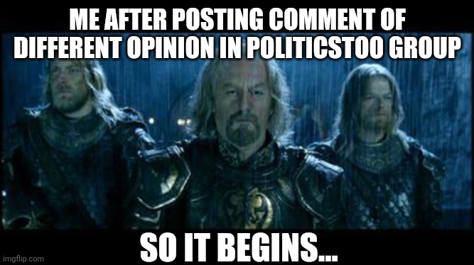 so it begins | ME AFTER POSTING COMMENT OF DIFFERENT OPINION IN POLITICSTOO GROUP; SO IT BEGINS... | image tagged in so it begins | made w/ Imgflip meme maker