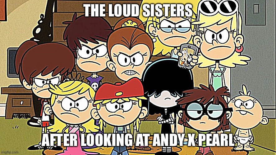 this is the closest image i can find to the loud sisters smiling | THE LOUD SISTERS; AFTER LOOKING AT ANDY X PEARL | image tagged in the loud sisters mad | made w/ Imgflip meme maker