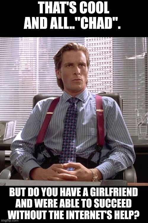 American Psycho - Sigma Male Desk | THAT'S COOL AND ALL.."CHAD". BUT DO YOU HAVE A GIRLFRIEND AND WERE ABLE TO SUCCEED WITHOUT THE INTERNET'S HELP? | image tagged in american psycho - sigma male desk | made w/ Imgflip meme maker