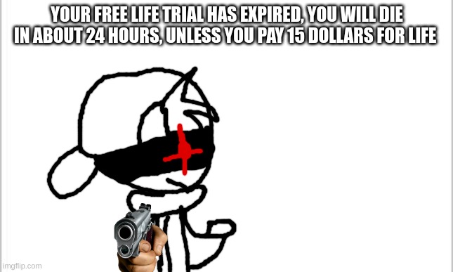 white background | YOUR FREE LIFE TRIAL HAS EXPIRED, YOU WILL DIE IN ABOUT 24 HOURS, UNLESS YOU PAY 15 DOLLARS FOR LIFE | image tagged in white background | made w/ Imgflip meme maker