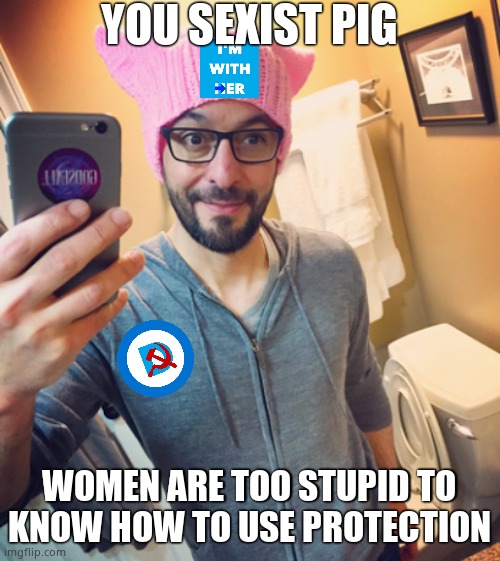 Liberal Left-Wing Democrat While Male | YOU SEXIST PIG WOMEN ARE TOO STUPID TO KNOW HOW TO USE PROTECTION | image tagged in liberal left-wing democrat while male | made w/ Imgflip meme maker