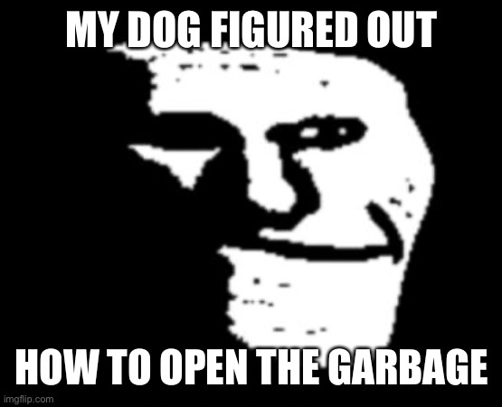 Sad day | MY DOG FIGURED OUT; HOW TO OPEN THE GARBAGE | image tagged in depressed troll face | made w/ Imgflip meme maker