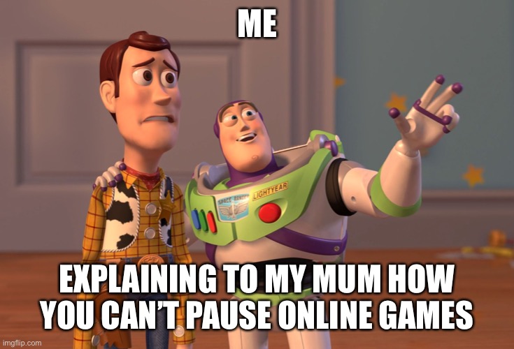 X, X Everywhere Meme | ME; EXPLAINING TO MY MUM HOW YOU CAN’T PAUSE ONLINE GAMES | image tagged in memes,x x everywhere | made w/ Imgflip meme maker