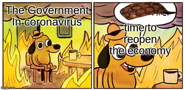Goverment be like | time to reopen the economy; The Government In coronavirus | image tagged in memes,this is fine | made w/ Imgflip meme maker