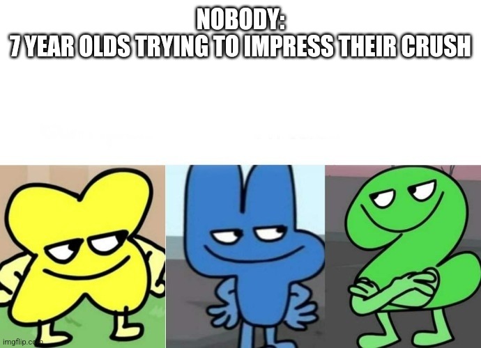7 year olds | NOBODY:
7 YEAR OLDS TRYING TO IMPRESS THEIR CRUSH | image tagged in bfb smug,trying to impress her,bfb,four,x,two | made w/ Imgflip meme maker