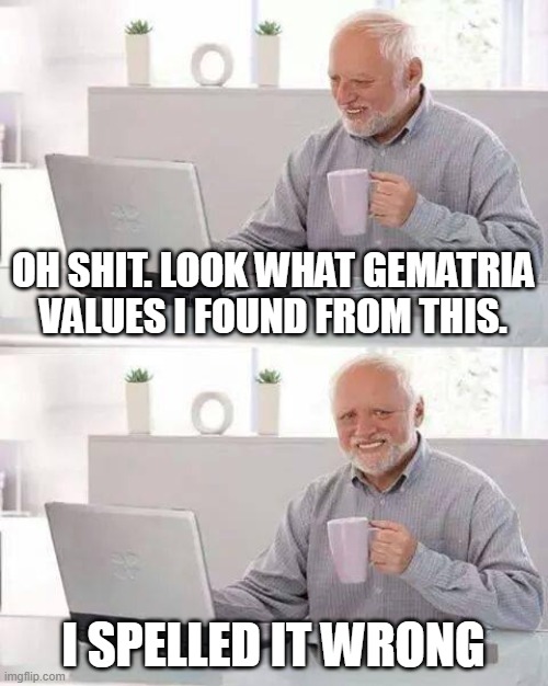 Hide the Pain Harold | OH SHIT. LOOK WHAT GEMATRIA VALUES I FOUND FROM THIS. I SPELLED IT WRONG | image tagged in memes,hide the pain harold | made w/ Imgflip meme maker