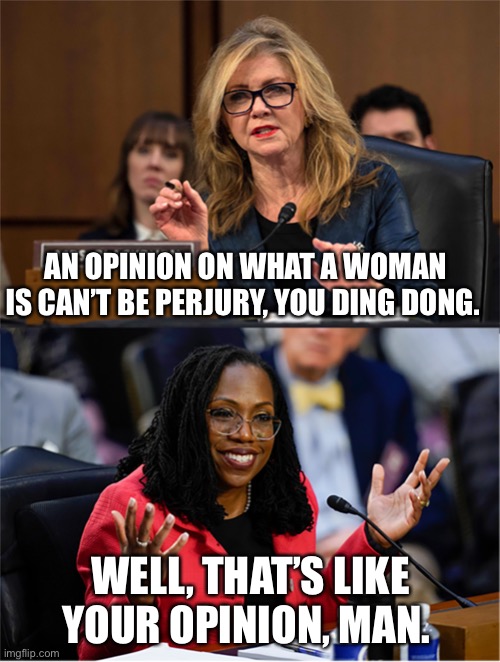 Blackburn - | AN OPINION ON WHAT A WOMAN IS CAN’T BE PERJURY, YOU DING DONG. WELL, THAT’S LIKE YOUR OPINION, MAN. | image tagged in blackburn - | made w/ Imgflip meme maker