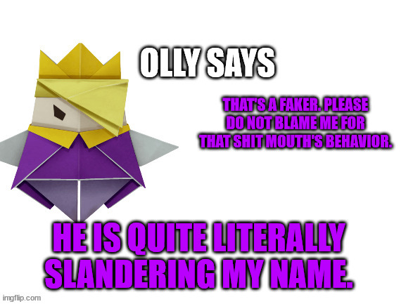 Olly Says | THAT'S A FAKER. PLEASE DO NOT BLAME ME FOR THAT SHIT MOUTH'S BEHAVIOR. HE IS QUITE LITERALLY SLANDERING MY NAME. | image tagged in olly says | made w/ Imgflip meme maker