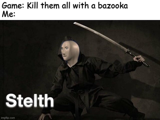 Stelth | Game: Kill them all with a bazooka
Me: | image tagged in stelth | made w/ Imgflip meme maker