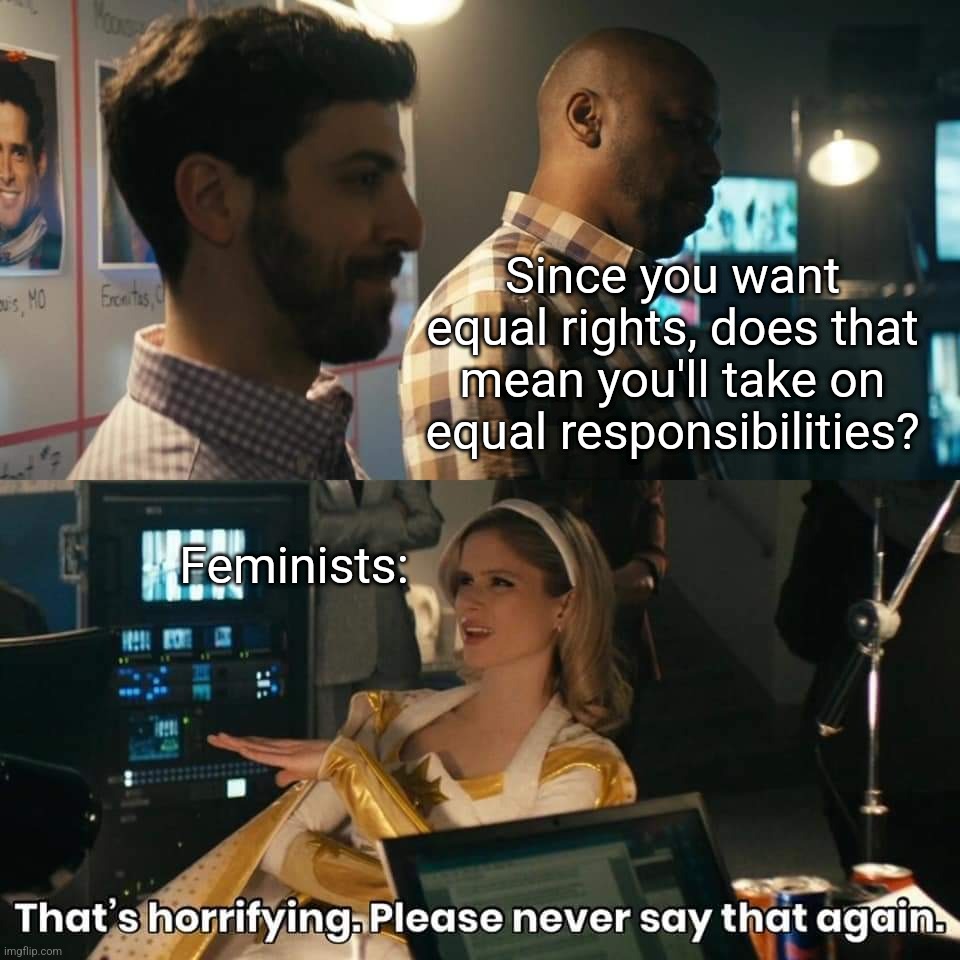  Since you want equal rights, does that mean you'll take on equal responsibilities? Feminists: | image tagged in equality,equal rights,feminism | made w/ Imgflip meme maker
