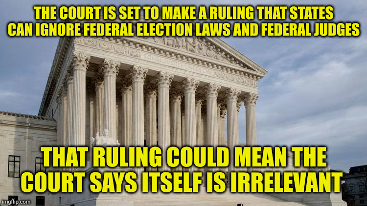 I wouldn't put it past them to be that stupid | THE COURT IS SET TO MAKE A RULING THAT STATES CAN IGNORE FEDERAL ELECTION LAWS AND FEDERAL JUDGES; THAT RULING COULD MEAN THE COURT SAYS ITSELF IS IRRELEVANT | image tagged in supreme court | made w/ Imgflip meme maker