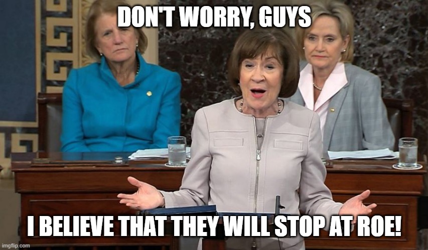 She trusted them lol | DON'T WORRY, GUYS; I BELIEVE THAT THEY WILL STOP AT ROE! | image tagged in senator susan collins,gop,republican party,conservative logic,abortion,roe v wade | made w/ Imgflip meme maker
