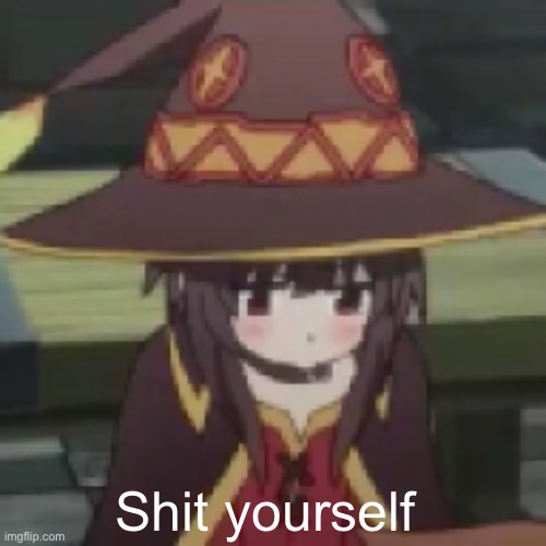 Megumin | Shit yourself | image tagged in megumin | made w/ Imgflip meme maker