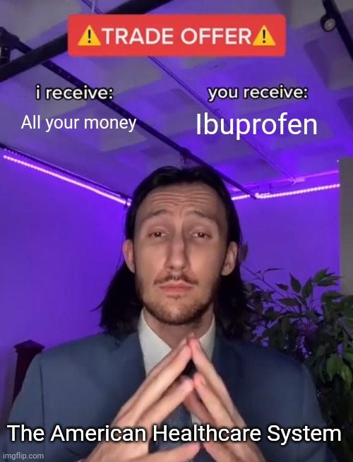 Trade Offer | All your money; Ibuprofen; The American Healthcare System | image tagged in trade offer | made w/ Imgflip meme maker