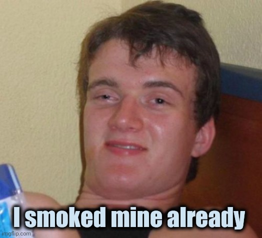 10 Guy Meme | I smoked mine already | image tagged in memes,10 guy | made w/ Imgflip meme maker