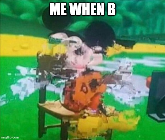 E | ME WHEN B | image tagged in glitchy mickey | made w/ Imgflip meme maker