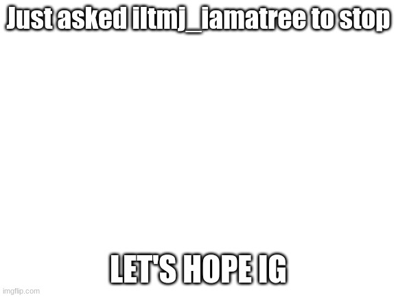 . | Just asked iltmj_iamatree to stop; LET'S HOPE IG | image tagged in blank white template | made w/ Imgflip meme maker