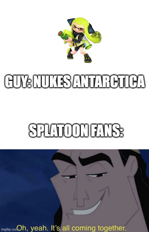 GUY: NUKES ANTARCTICA; SPLATOON FANS: | image tagged in memes,blank transparent square,it's all coming together | made w/ Imgflip meme maker