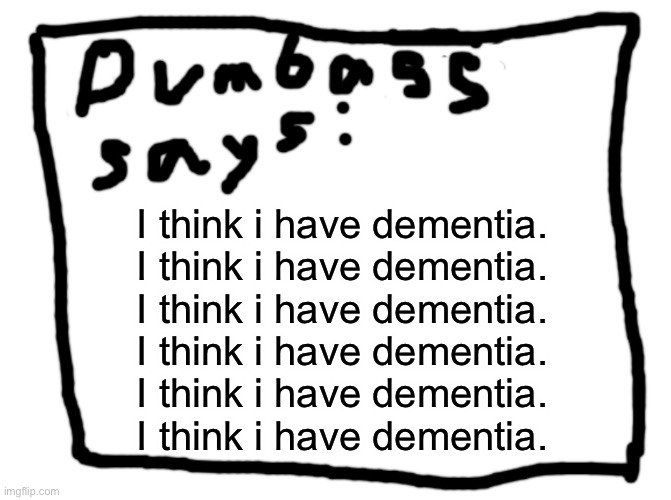 idk | I think i have dementia.
I think i have dementia.
I think i have dementia.
I think i have dementia.
I think i have dementia.
I think i have dementia. | image tagged in idk | made w/ Imgflip meme maker