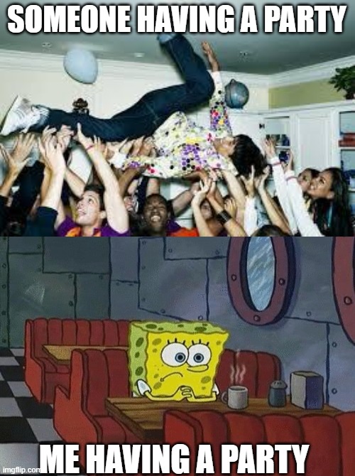 SOMEONE HAVING A PARTY; ME HAVING A PARTY | image tagged in party,spongebob sitting alone | made w/ Imgflip meme maker