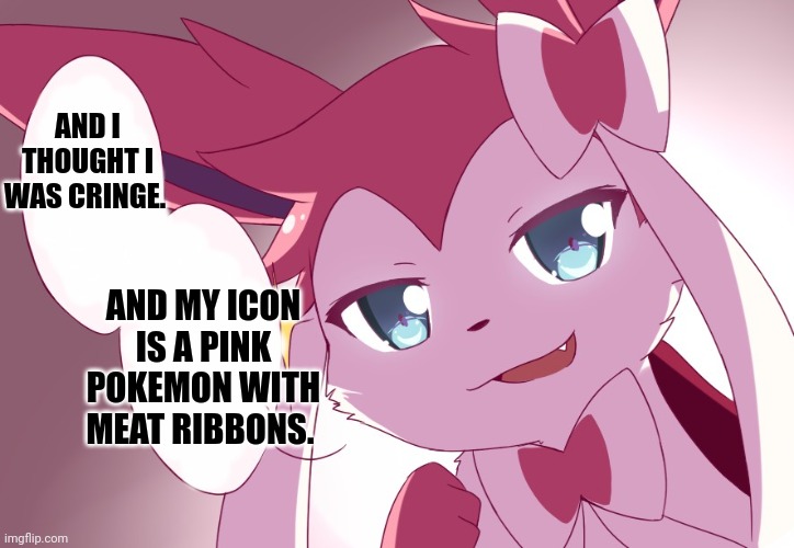 Sylveon | AND I THOUGHT I WAS CRINGE. AND MY ICON IS A PINK POKEMON WITH MEAT RIBBONS. | image tagged in sylveon | made w/ Imgflip meme maker