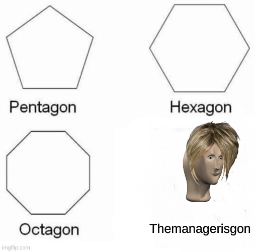 The manager is gon | Themanagerisgon | image tagged in memes,pentagon hexagon octagon | made w/ Imgflip meme maker