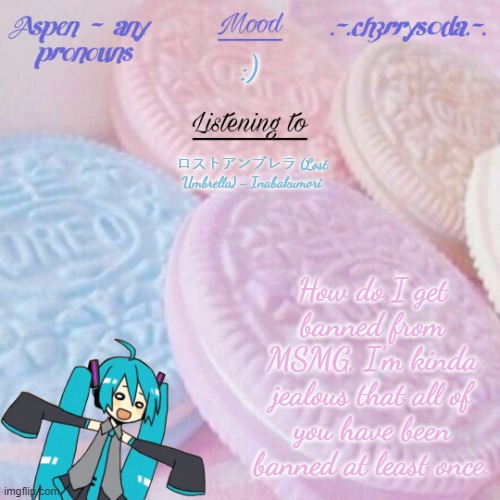 Aspen | :); ロストアンブレラ (Lost Umbrella) - Inabakumori; How do I get banned from MSMG, I'm kinda jealous that all of you have been banned at least once. | image tagged in aspen | made w/ Imgflip meme maker