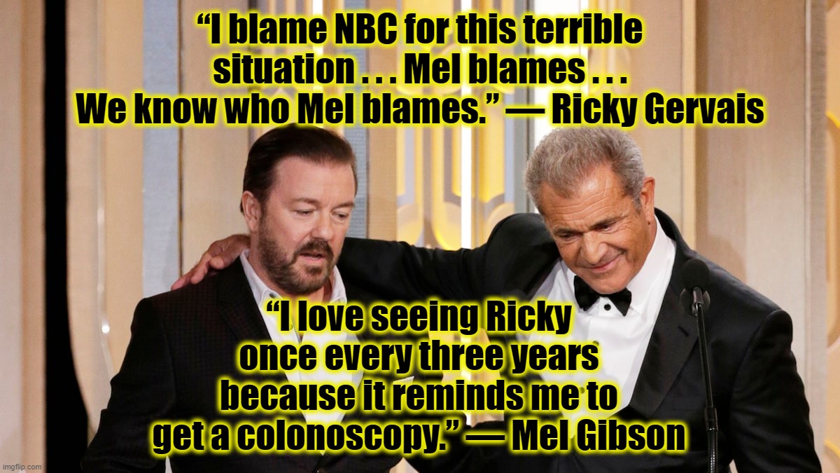 At the Golden Globes . . . | “I blame NBC for this terrible situation . . . Mel blames . . . We know who Mel blames.” — Ricky Gervais; “I love seeing Ricky once every three years because it reminds me to get a colonoscopy.” — Mel Gibson | image tagged in ricky gervais,mel gibson,hollywood,golden globes,comedy genius | made w/ Imgflip meme maker