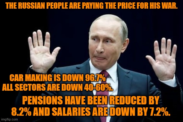All Hail the Tangerine Traitor's "Savvy Genius!" | THE RUSSIAN PEOPLE ARE PAYING THE PRICE FOR HIS WAR. CAR MAKING IS DOWN 96.7%
ALL SECTORS ARE DOWN 40-60%. PENSIONS HAVE BEEN REDUCED BY 8.2% AND SALARIES ARE DOWN BY 7.2%. | image tagged in politics | made w/ Imgflip meme maker