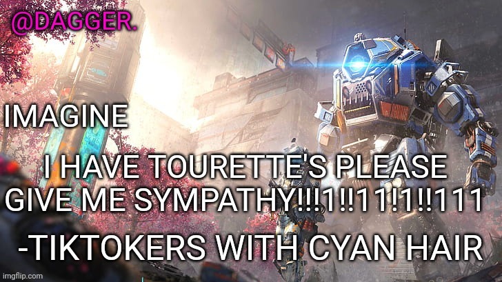 Titanfall 2 template | I HAVE TOURETTE'S PLEASE GIVE ME SYMPATHY!!!1!!11!1!!111; -TIKTOKERS WITH CYAN HAIR | image tagged in titanfall 2 template | made w/ Imgflip meme maker
