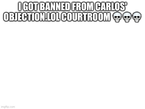 Blank White Template | I GOT BANNED FROM CARLOS' OBJECTION.LOL COURTROOM 💀💀💀 | image tagged in blank white template | made w/ Imgflip meme maker