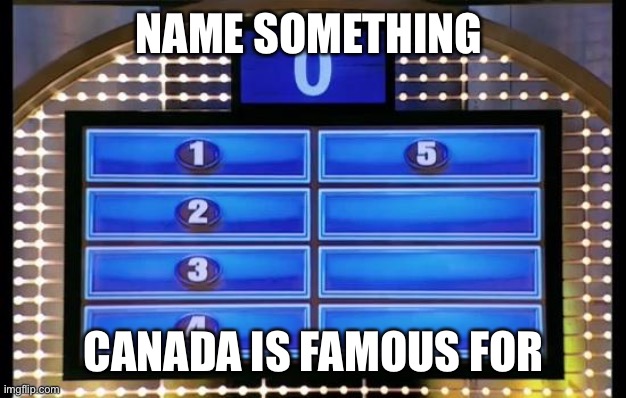 family feud | NAME SOMETHING; CANADA IS FAMOUS FOR | image tagged in family feud | made w/ Imgflip meme maker