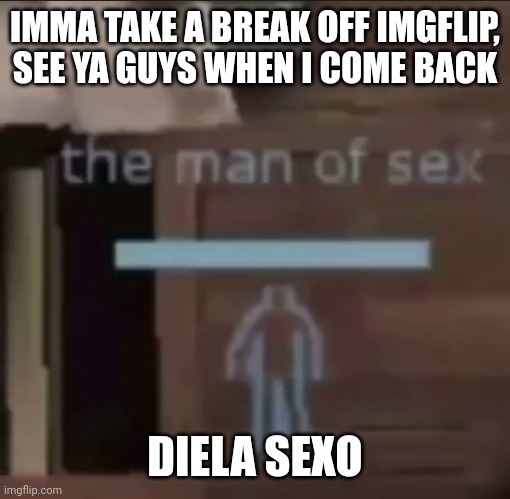 the man of sex | IMMA TAKE A BREAK OFF IMGFLIP, SEE YA GUYS WHEN I COME BACK; DIELA SEXO | image tagged in the man of sex | made w/ Imgflip meme maker